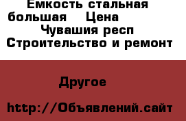 Емкость стальная, большая. › Цена ­ 79 999 - Чувашия респ. Строительство и ремонт » Другое   